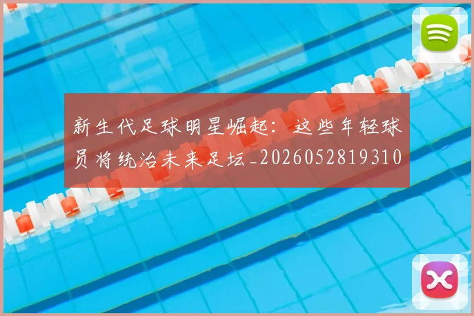 新生代足球明星崛起：这些年轻球员将统治未来足坛_20260528193102