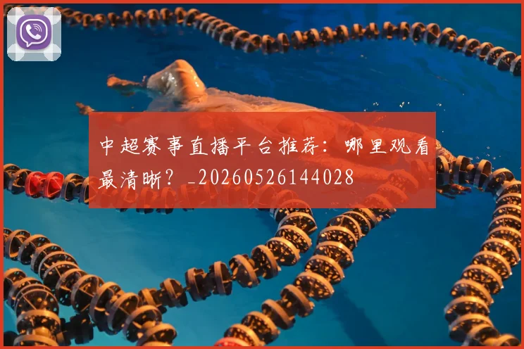 中超赛事直播平台推荐：哪里观看最清晰？_20260526144028