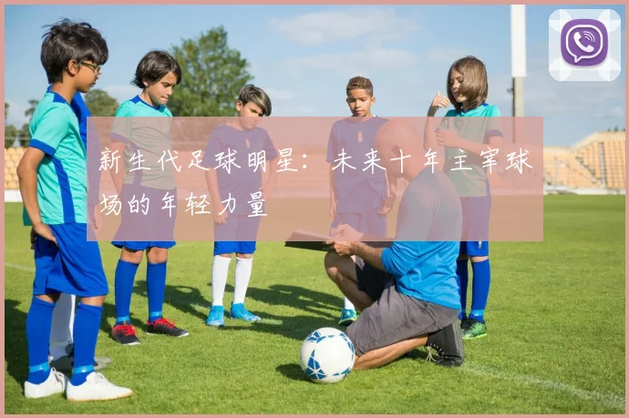 新生代足球明星：未来十年主宰球场的年轻力量