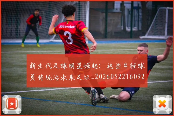新生代足球明星崛起：这些年轻球员将统治未来足坛_20260522160922