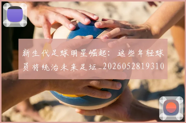 新生代足球明星崛起：这些年轻球员将统治未来足坛_20260528193102