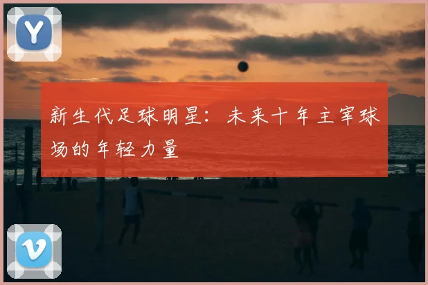 新生代足球明星：未来十年主宰球场的年轻力量