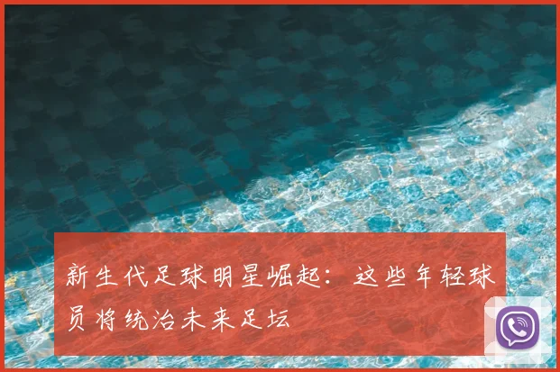 新生代足球明星崛起：这些年轻球员将统治未来足坛