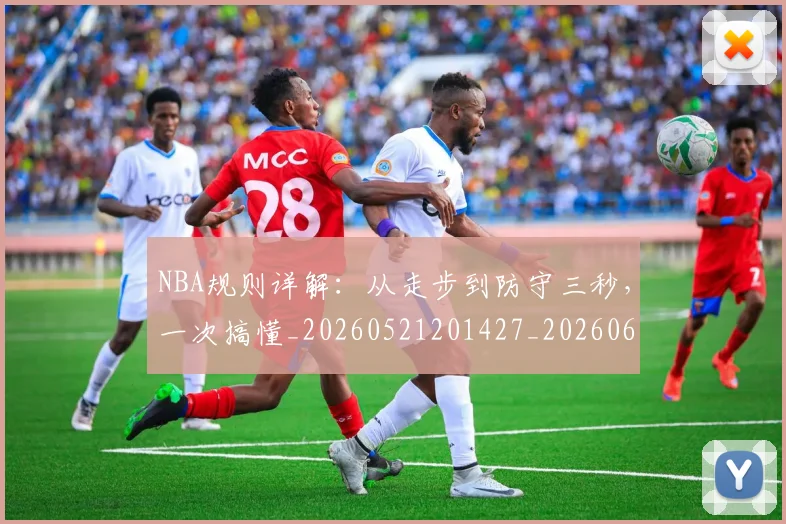 NBA规则详解：从走步到防守三秒，一次搞懂_20260521201427_20260607160240