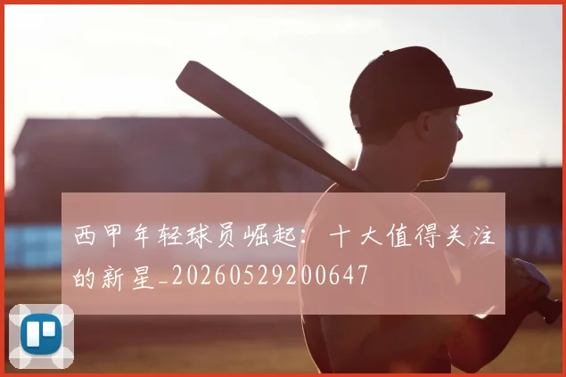 西甲年轻球员崛起：十大值得关注的新星_20260529200647