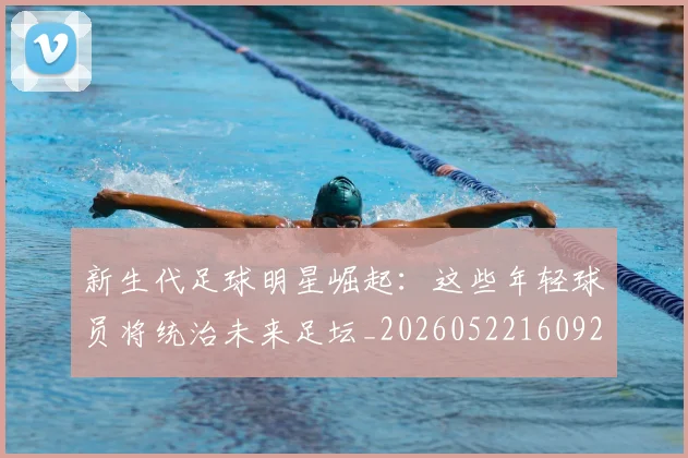 新生代足球明星崛起：这些年轻球员将统治未来足坛_20260522160922