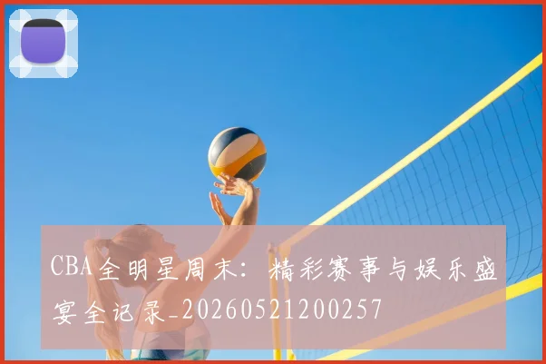 CBA全明星周末：精彩赛事与娱乐盛宴全记录_20260521200257