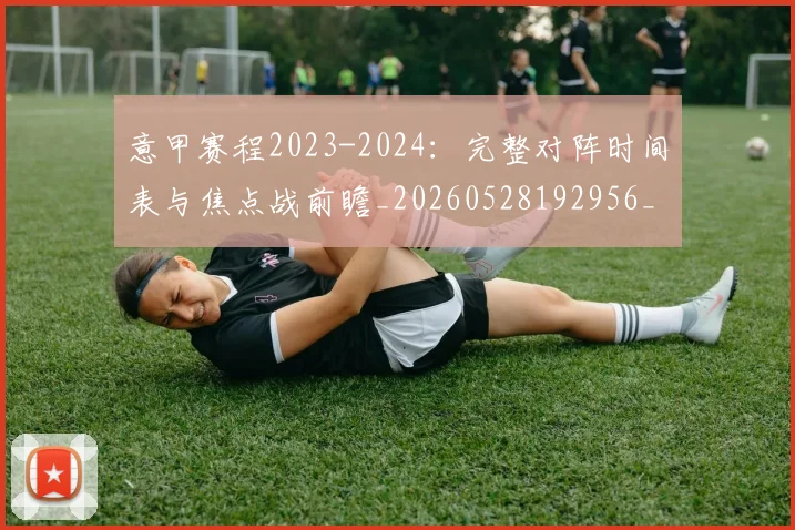 意甲赛程2023-2024：完整对阵时间表与焦点战前瞻_20260528192956_20260609194949