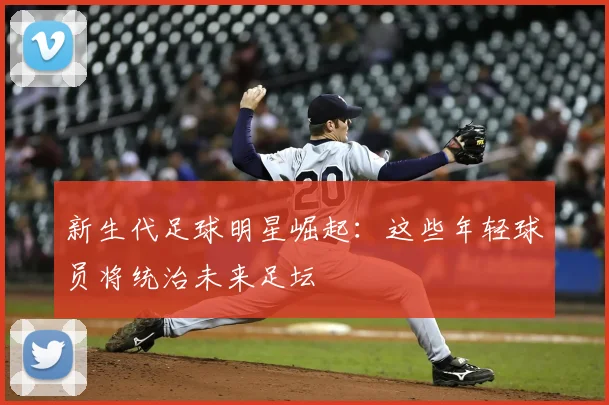 新生代足球明星崛起：这些年轻球员将统治未来足坛