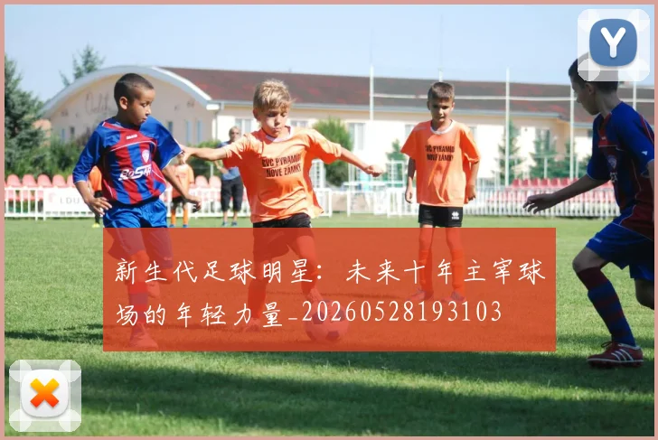 新生代足球明星：未来十年主宰球场的年轻力量_20260528193103