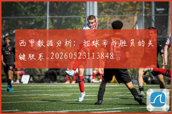 西甲数据分析：控球率与胜负的关键联系_20260523113848