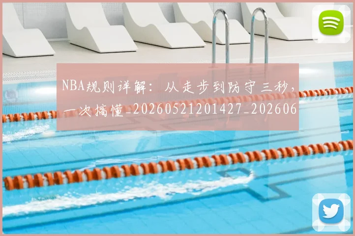 NBA规则详解：从走步到防守三秒，一次搞懂_20260521201427_20260607160240